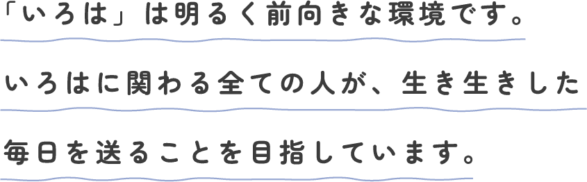「いろは」は明るく前向きな環境です。いろはに関わる全ての人が、生き生きした毎日を送ることを目指しています。