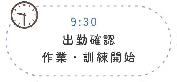 9:30 出勤確認 作業・訓練開始