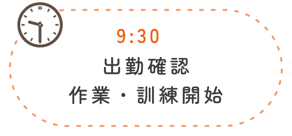 9:30 出勤確認 作業・訓練開始